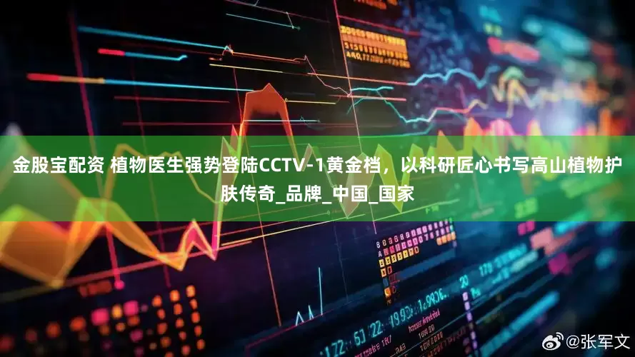 金股宝配资 植物医生强势登陆CCTV-1黄金档，以科研匠心书写高山植物护肤传奇_品牌_中国_国家