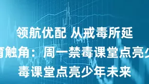 领航优配 从戒毒所延伸的教育触角：周一禁毒课堂点亮少年未来