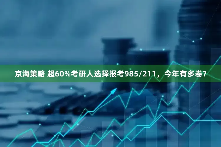 京海策略 超60%考研人选择报考985/211，今年有多卷？