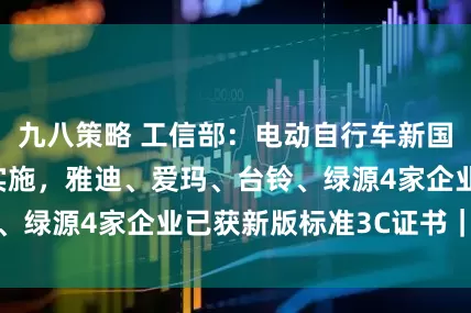 九八策略 工信部：电动自行车新国标9月1日正式实施，雅迪、爱玛、台铃、绿源4家企业已获新版标准3C证书｜快讯