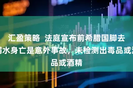 汇盈策略  法庭宣布前希腊国脚去年溺水身亡是意外事故，未检测出毒品或酒精