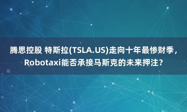 腾思控股 特斯拉(TSLA.US)走向十年最惨财季，Robotaxi能否承接马斯克的未来押注？