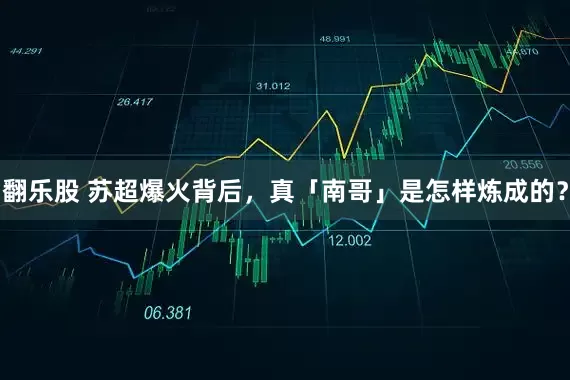 翻乐股 苏超爆火背后，真「南哥」是怎样炼成的？