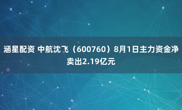 涵星配资 中航沈飞（600760）8月1日主力资金净卖出2.19亿元