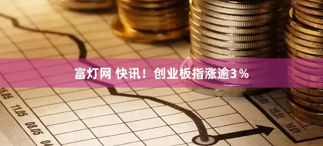 富灯网 快讯！创业板指涨逾3％
