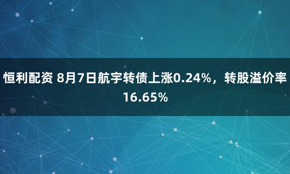 恒利配资 8月7日航宇转债上涨0.24%，转股溢价率16.65%