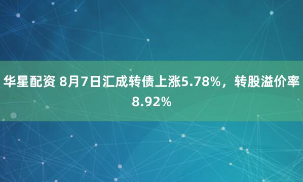华星配资 8月7日汇成转债上涨5.78%，转股溢价率8.92%