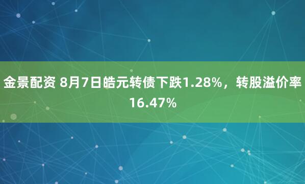 金景配资 8月7日皓元转债下跌1.28%，转股溢价率16.47%