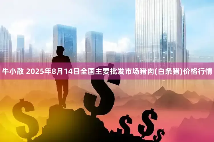 牛小散 2025年8月14日全国主要批发市场猪肉(白条猪)价格行情