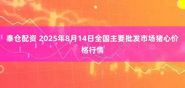 泰仓配资 2025年8月14日全国主要批发市场猪心价格行情