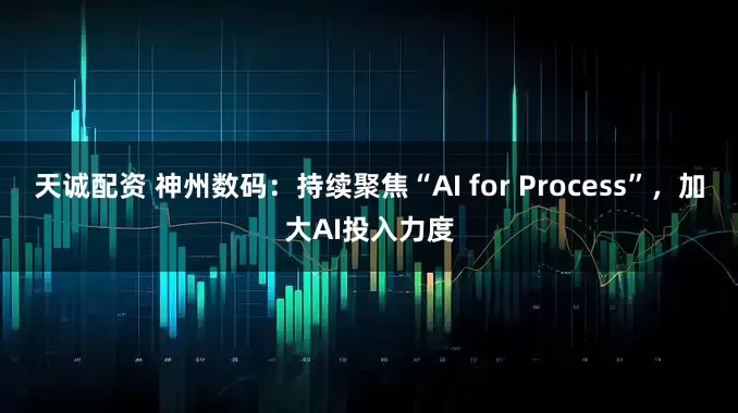 天诚配资 神州数码：持续聚焦“AI for Process”，加大AI投入力度