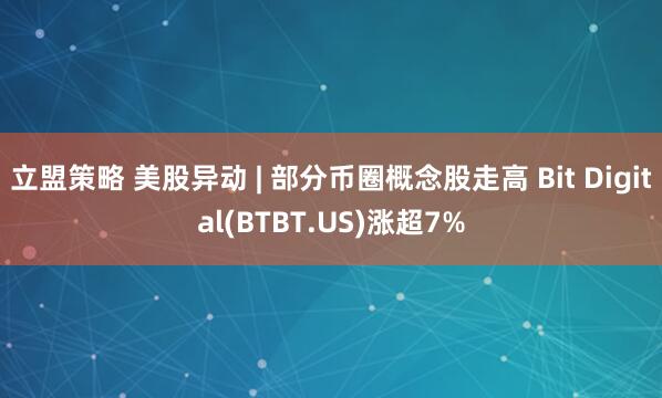 立盟策略 美股异动 | 部分币圈概念股走高 Bit Digital(BTBT.US)涨超7%