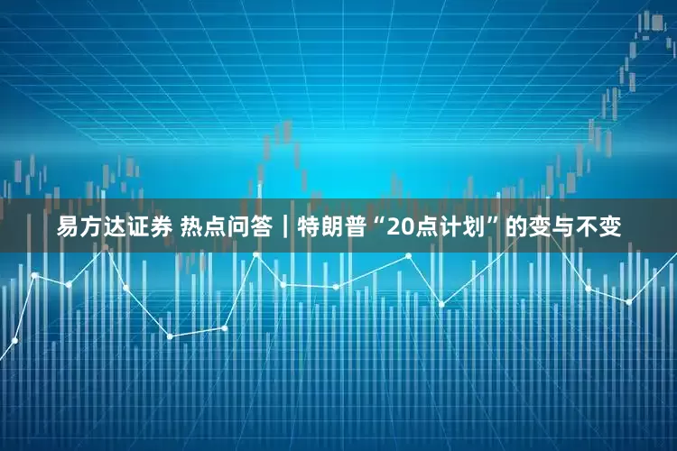易方达证券 热点问答｜特朗普“20点计划”的变与不变
