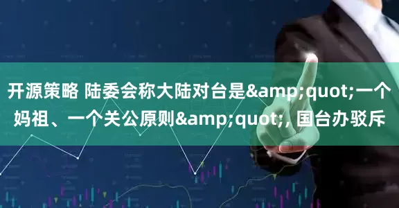 开源策略 陆委会称大陆对台是"一个妈祖、一个关公原则", 国台办驳斥