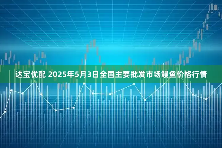 达宝优配 2025年5月3日全国主要批发市场鳗鱼价格行情