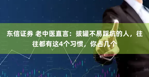 东信证券 老中医直言：拔罐不易踩坑的人，往往都有这4个习惯，你占几个