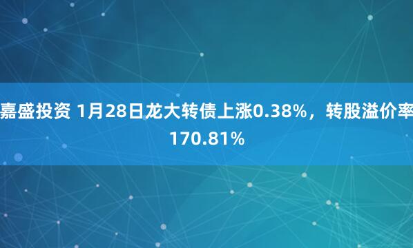 嘉盛投资 1月28日龙大转债上涨0.38%，转股溢价率170.81%