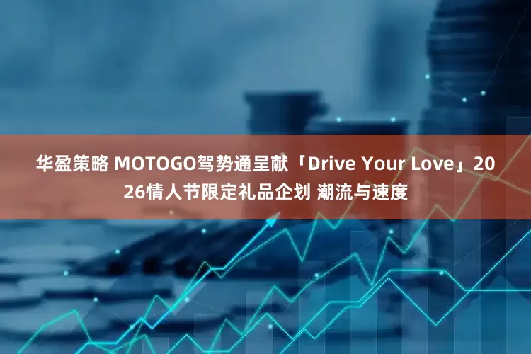 华盈策略 MOTOGO驾势通呈献「Drive Your Love」2026情人节限定礼品企划 潮流与速度