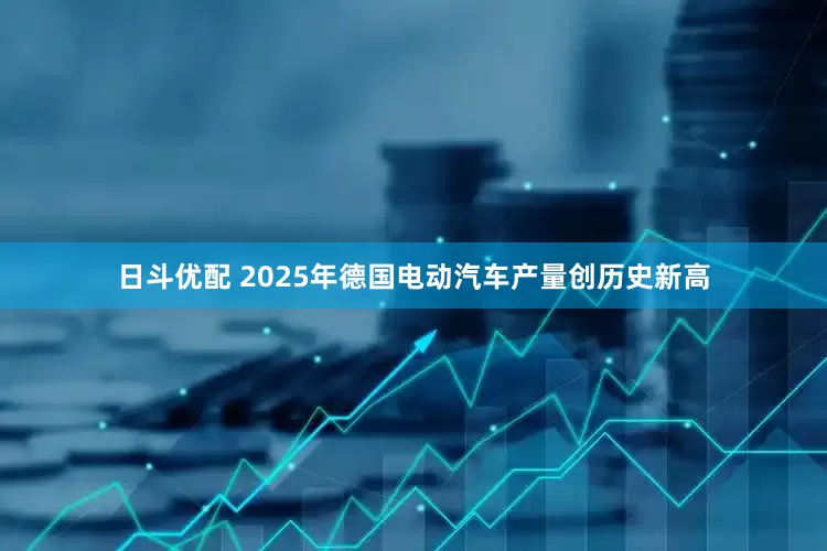 日斗优配 2025年德国电动汽车产量创历史新高