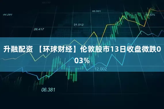 升融配资 【环球财经】伦敦股市13日收盘微跌003%
