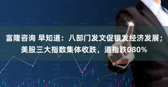 富隆咨询 早知道：八部门发文促银发经济发展；美股三大指数集体收跌，道指跌080%