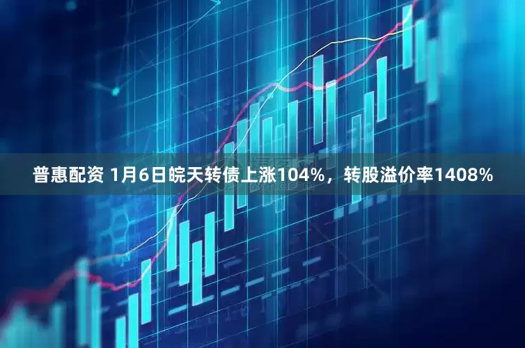 普惠配资 1月6日皖天转债上涨104%，转股溢价率1408%