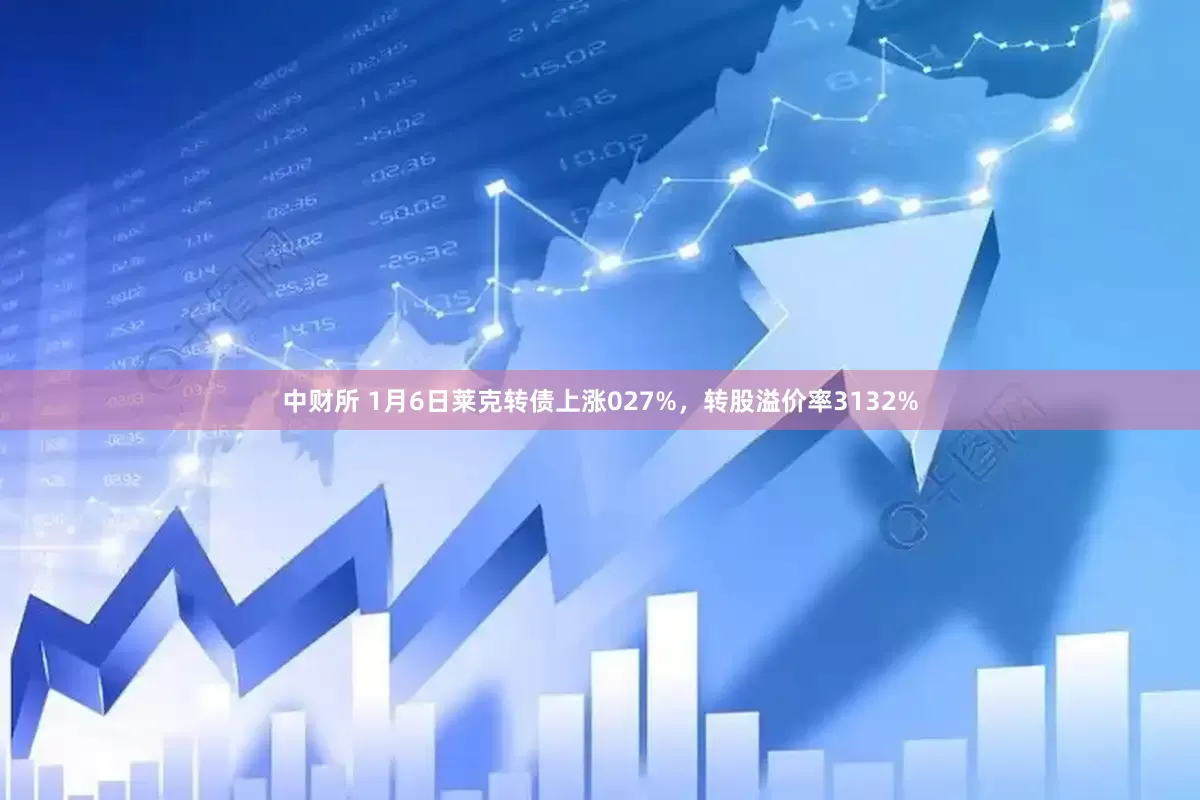 中财所 1月6日莱克转债上涨027%，转股溢价率3132%