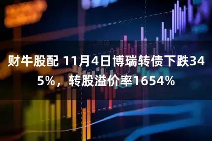 财牛股配 11月4日博瑞转债下跌345%，转股溢价率1654%