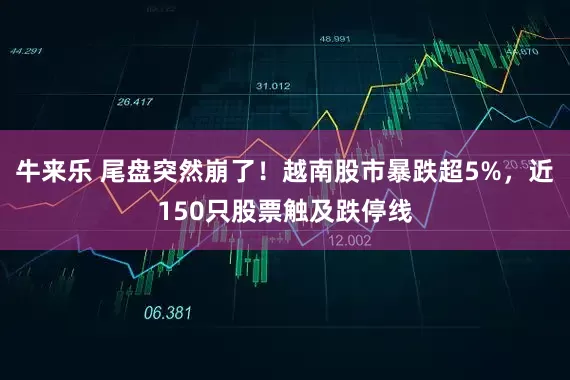 牛来乐 尾盘突然崩了！越南股市暴跌超5%，近150只股票触及跌停线