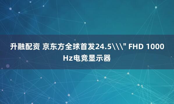 升融配资 京东方全球首发24.5\＂ FHD 1000Hz电竞显示器