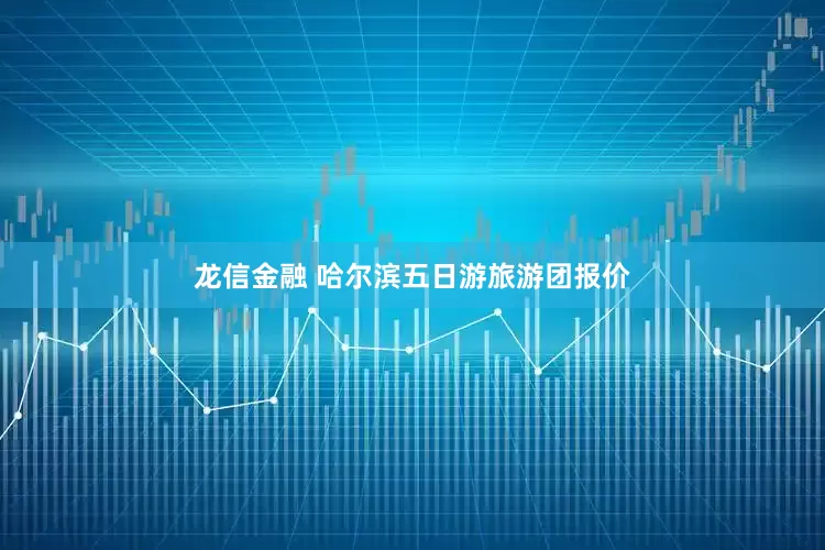 龙信金融 哈尔滨五日游旅游团报价